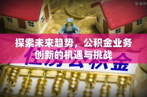 古田探索未来趋势，公积金业务创新的机遇与挑战