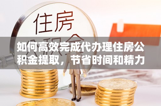 古田如何高效完成代办理住房公积金提取，节省时间和精力？