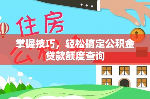 古田掌握技巧，轻松搞定公积金贷款额度查询