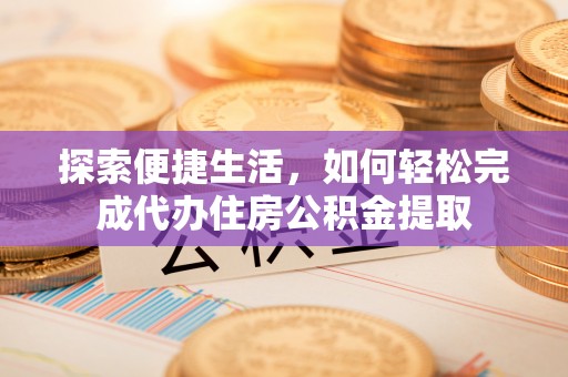 古田探索便捷生活，如何轻松完成代办住房公积金提取