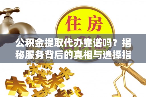 古田公积金提取代办靠谱吗？揭秘服务背后的真相与选择指南