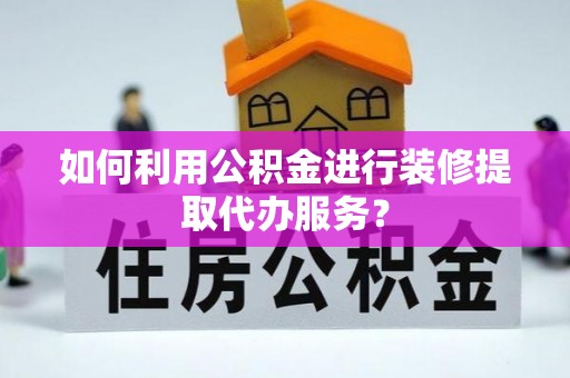 古田如何利用公积金进行装修提取代办服务？