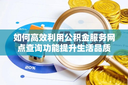 古田如何高效利用公积金服务网点查询功能提升生活品质