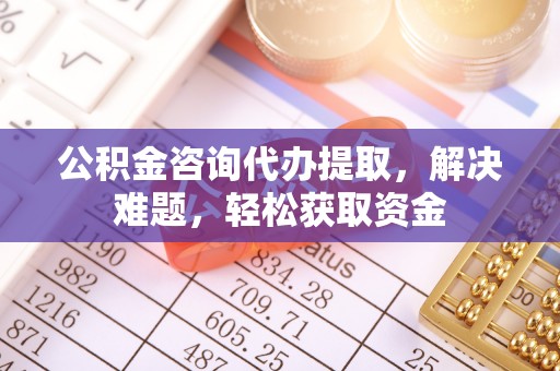 古田公积金咨询代办提取，解决难题，轻松获取资金