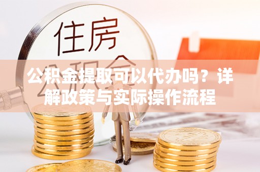 古田公积金提取可以代办吗？详解政策与实际操作流程