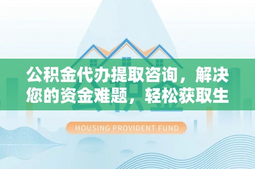 古田公积金代办提取咨询，解决您的资金难题，轻松获取生活助力