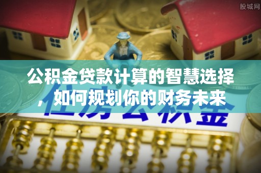 古田公积金贷款计算的智慧选择，如何规划你的财务未来