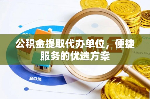 古田公积金提取代办单位，便捷服务的优选方案