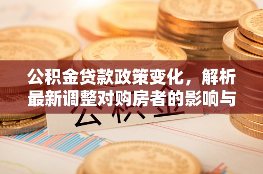 古田公积金贷款政策变化，解析最新调整对购房者的影响与机遇