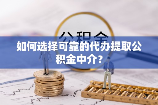 古田如何选择可靠的代办提取公积金中介？