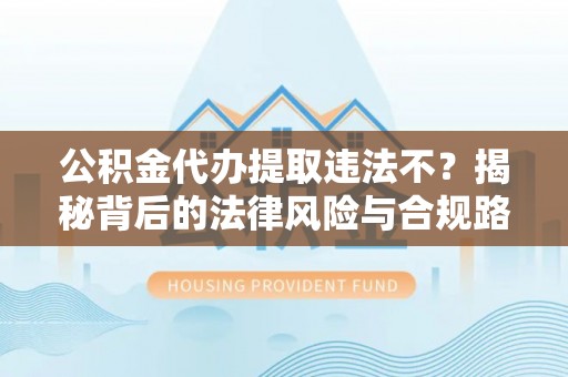 古田公积金代办提取违法不？揭秘背后的法律风险与合规路径