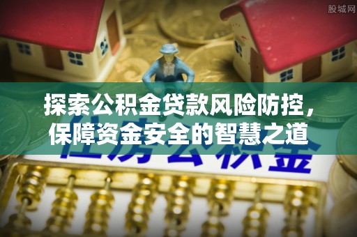 古田探索公积金贷款风险防控，保障资金安全的智慧之道