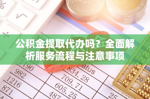 古田公积金提取代办吗？全面解析服务流程与注意事项