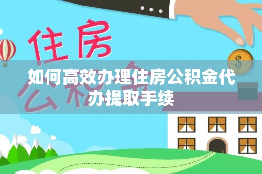 古田如何高效办理住房公积金代办提取手续