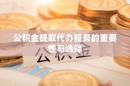 古田公积金提取代办服务的重要性与选择