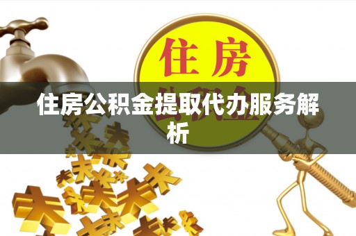 古田住房公积金提取代办服务解析