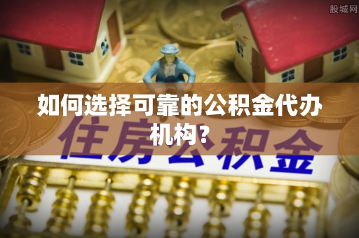 古田如何选择可靠的公积金代办机构？