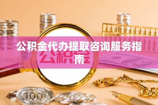 古田公积金代办提取咨询服务指南