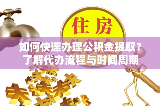 古田如何快速办理公积金提取？了解代办流程与时间周期