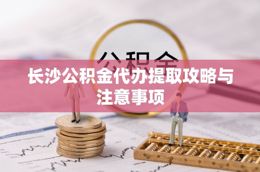 古田长沙公积金代办提取攻略与注意事项