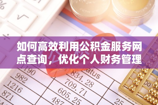 古田如何高效利用公积金服务网点查询，优化个人财务管理