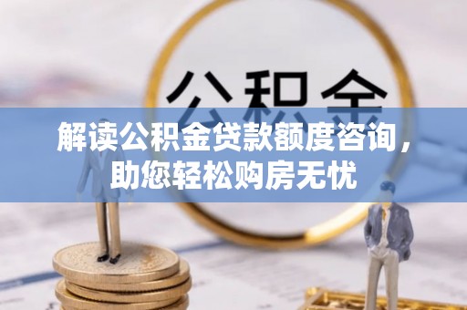 古田解读公积金贷款额度咨询，助您轻松购房无忧