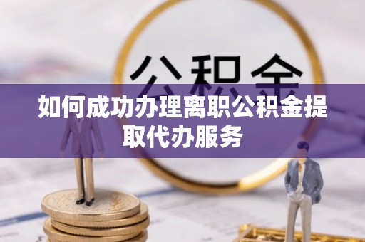 古田如何成功办理离职公积金提取代办服务