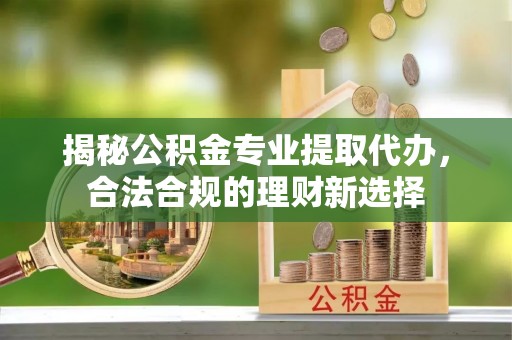 古田揭秘公积金专业提取代办，合法合规的理财新选择