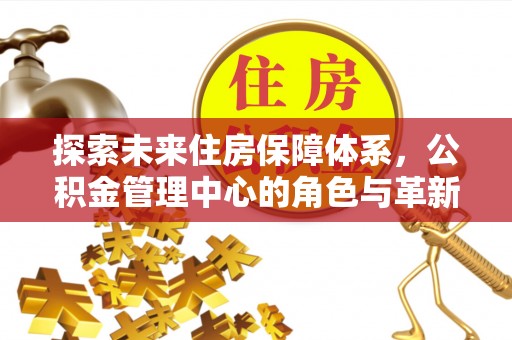 古田探索未来住房保障体系，公积金管理中心的角色与革新