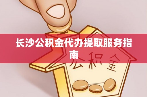 古田长沙公积金代办提取服务指南