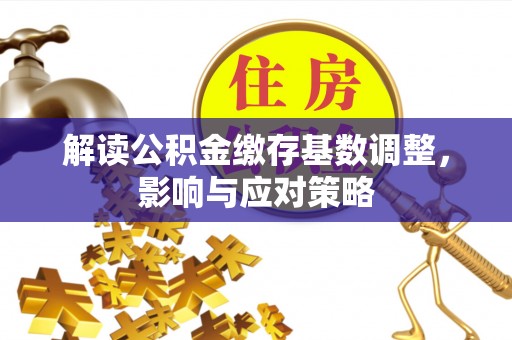 古田解读公积金缴存基数调整，影响与应对策略