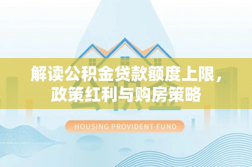 古田解读公积金贷款额度上限，政策红利与购房策略
