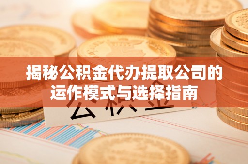 古田揭秘公积金代办提取公司的运作模式与选择指南