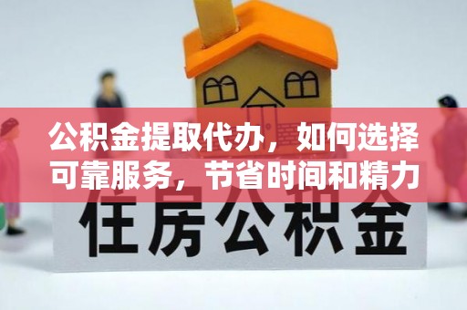 古田公积金提取代办，如何选择可靠服务，节省时间和精力？