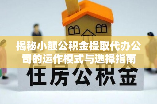 古田揭秘小额公积金提取代办公司的运作模式与选择指南