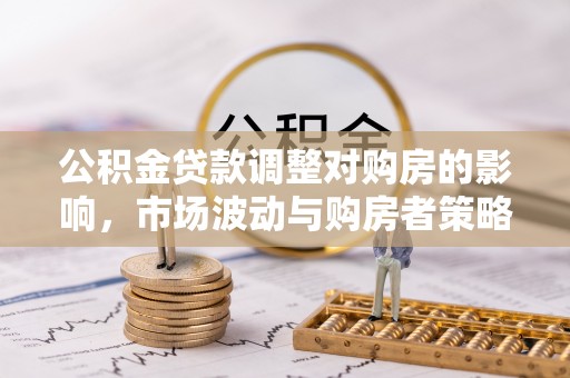 古田公积金贷款调整对购房的影响，市场波动与购房者策略解析