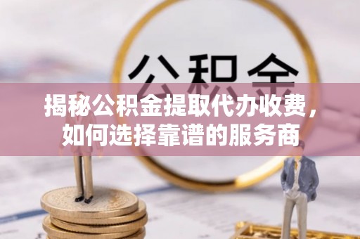 古田揭秘公积金提取代办收费，如何选择靠谱的服务商