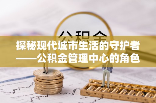 古田探秘现代城市生活的守护者——公积金管理中心的角色与影响