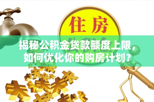 古田揭秘公积金贷款额度上限，如何优化你的购房计划？