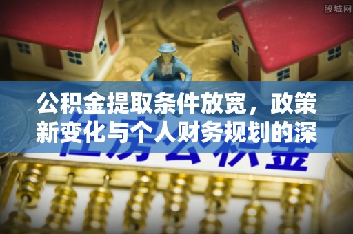 古田公积金提取条件放宽，政策新变化与个人财务规划的深度解析
