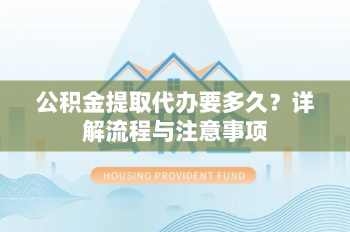 古田公积金提取代办要多久？详解流程与注意事项