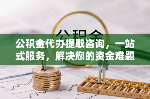 古田公积金代办提取咨询，一站式服务，解决您的资金难题