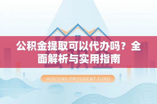 古田公积金提取可以代办吗？全面解析与实用指南
