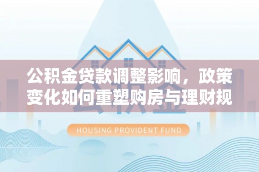 古田公积金贷款调整影响，政策变化如何重塑购房与理财规划