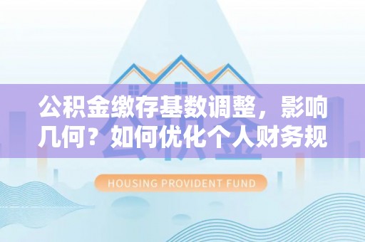 古田公积金缴存基数调整，影响几何？如何优化个人财务规划