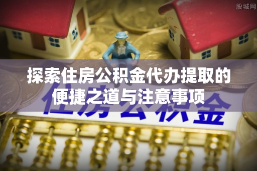 古田探索住房公积金代办提取的便捷之道与注意事项