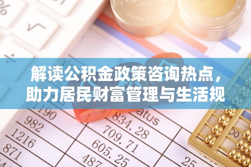 古田解读公积金政策咨询热点，助力居民财富管理与生活规划