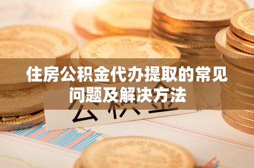 古田住房公积金代办提取的常见问题及解决方法