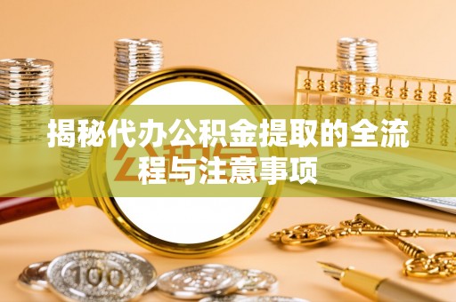 古田揭秘代办公积金提取的全流程与注意事项