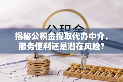古田揭秘公积金提取代办中介，服务便利还是潜在风险？